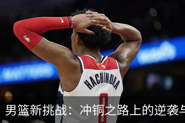 男篮新挑战：冲铜之路上的逆袭与爆发