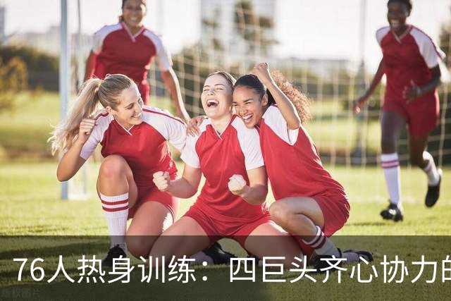 76人热身训练：四巨头齐心协力的传奇前奏